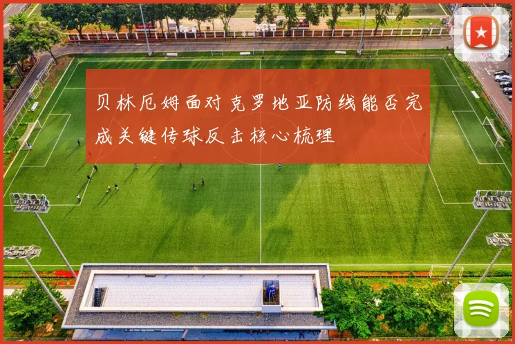 贝林厄姆面对克罗地亚防线能否完成关键传球反击核心梳理