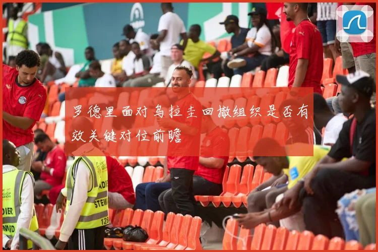 罗德里面对乌拉圭回撤组织是否有效关键对位前瞻