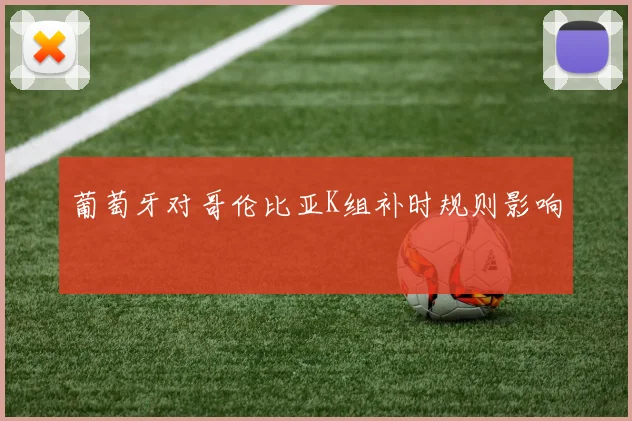 葡萄牙对哥伦比亚K组补时规则影响