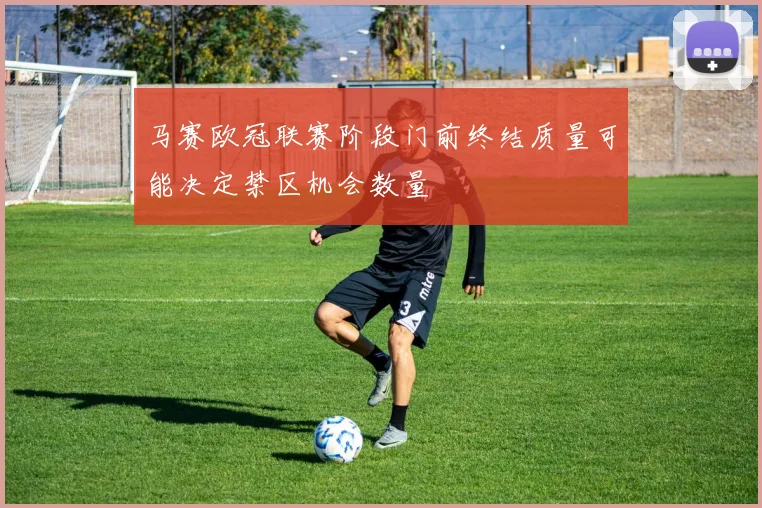 马赛欧冠联赛阶段门前终结质量可能决定禁区机会数量