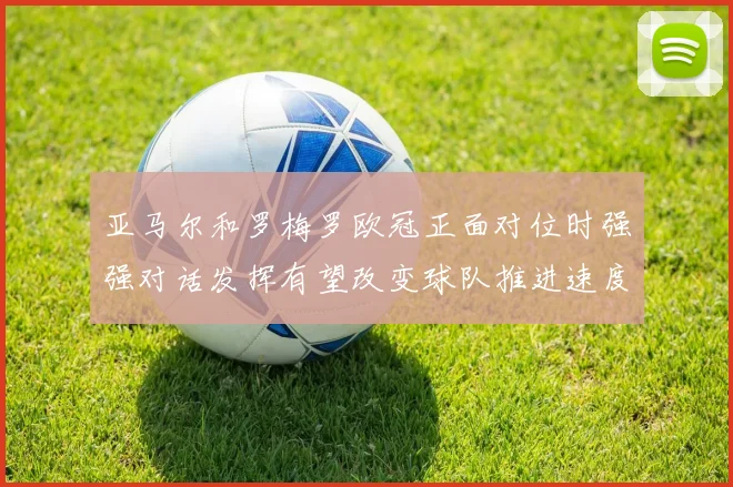 亚马尔和罗梅罗欧冠正面对位时强强对话发挥有望改变球队推进速度
