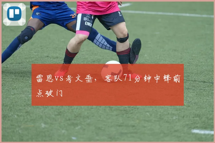 雷恩vs考文垂,客队71分钟中锋前点破门