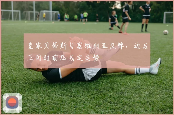 皇家贝蒂斯与塞维利亚交锋，边后卫同时前压或定走势
