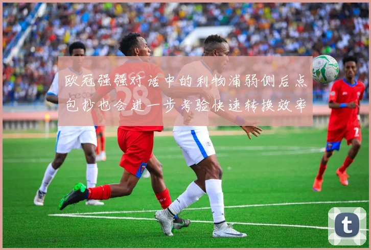 欧冠强强对话中的利物浦弱侧后点包抄也会进一步考验快速转换效率