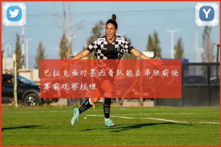 巴拉克面对墨西哥队能否串联前场赛前观察梳理