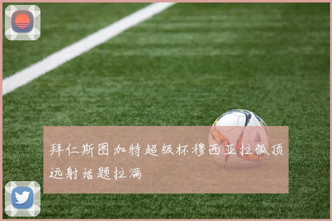 拜仁斯图加特超级杯穆西亚拉弧顶远射话题拉满