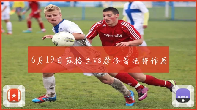 6月19日苏格兰vs摩洛哥老将作用