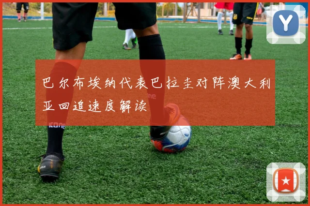 巴尔布埃纳代表巴拉圭对阵澳大利亚回追速度解读