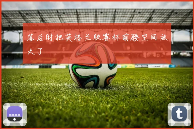 落后时把英格兰联赛杯前腰空间放大了