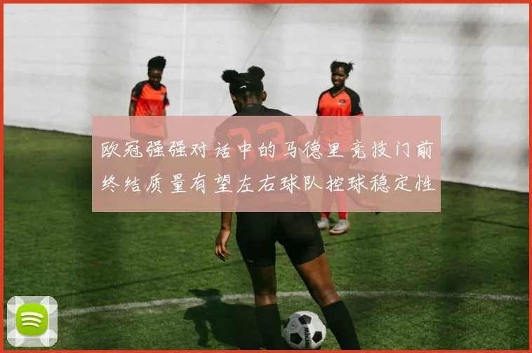 欧冠强强对话中的马德里竞技门前终结质量有望左右球队控球稳定性