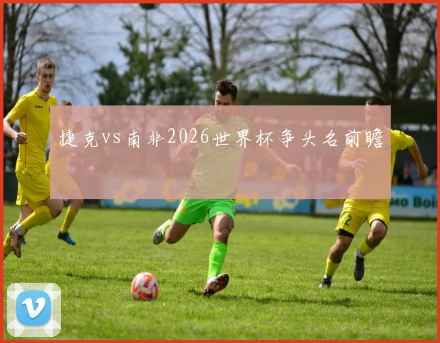 捷克vs南非2026世界杯争头名前瞻
