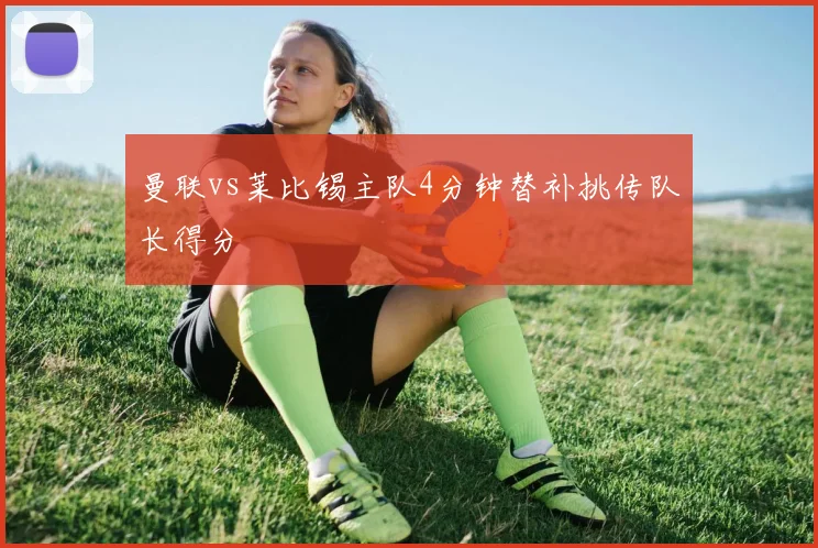 曼联vs莱比锡主队4分钟替补挑传队长得分