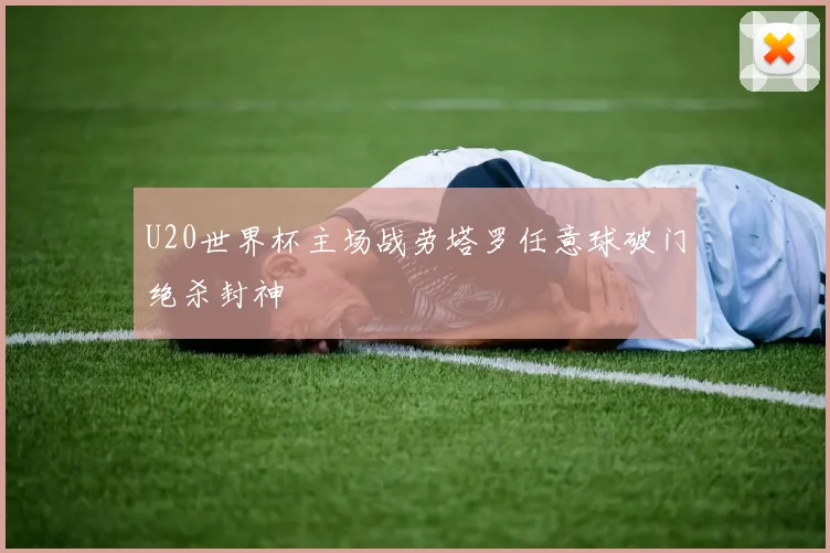 U20世界杯主场战劳塔罗任意球破门绝杀封神