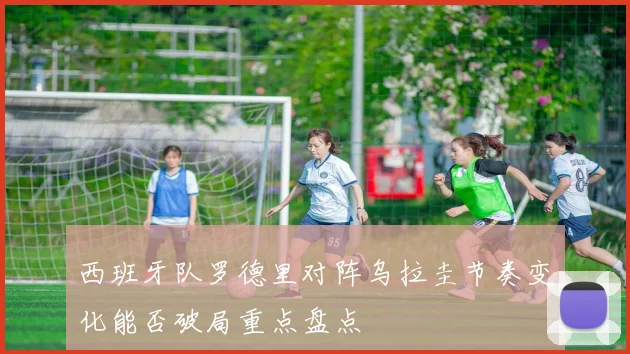 西班牙队罗德里对阵乌拉圭节奏变化能否破局重点盘点