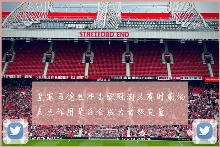 皇家马德里冲击欧冠淘汰赛时前场支点作用是否会成为晋级变量