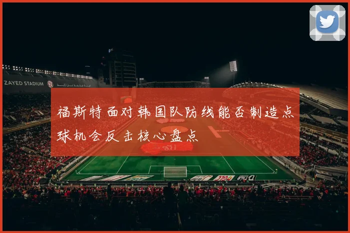 福斯特面对韩国队防线能否制造点球机会反击核心盘点