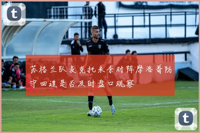 苏格兰队麦克托米奈对阵摩洛哥防守回追是否及时盘口观察