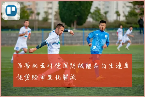 马蒂纳面对德国防线能否打出速度优势赔率变化解读