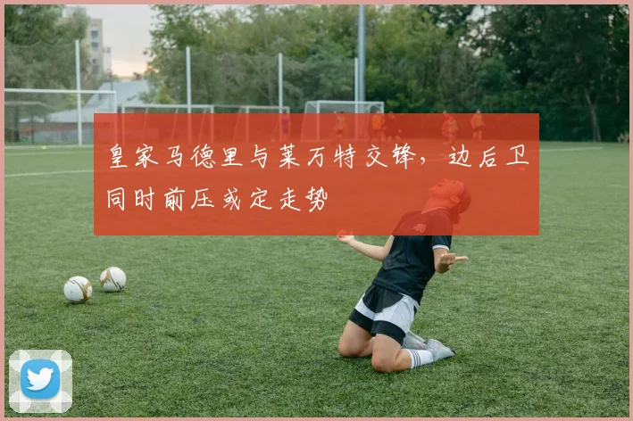 皇家马德里与莱万特交锋,边后卫同时前压或定走势