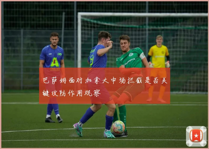 巴萨姆面对加拿大中场拦截是否关键攻防作用观察