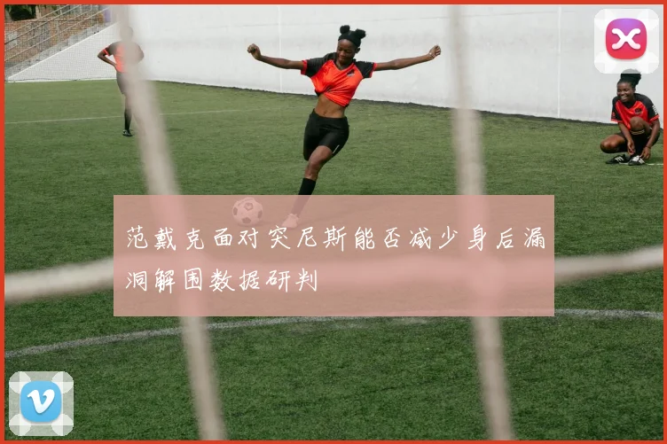 范戴克面对突尼斯能否减少身后漏洞解围数据研判