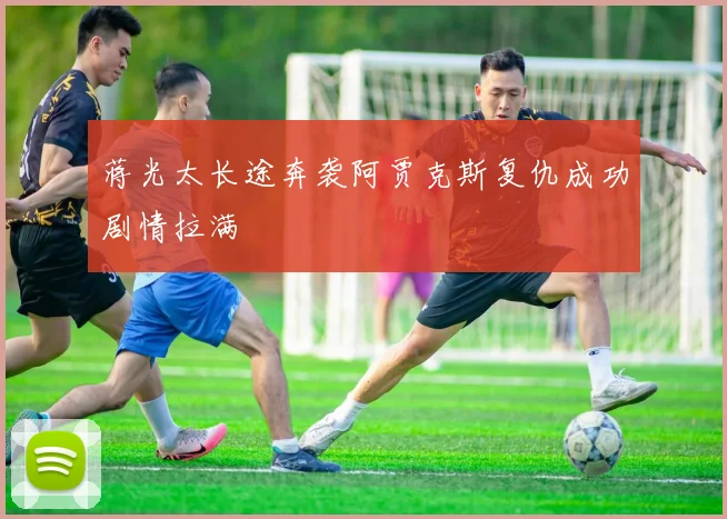蒋光太长途奔袭阿贾克斯复仇成功剧情拉满