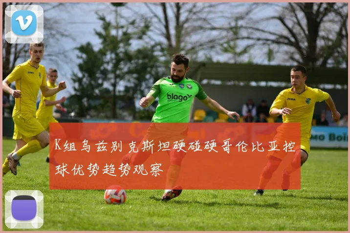 K组乌兹别克斯坦硬碰硬哥伦比亚控球优势趋势观察