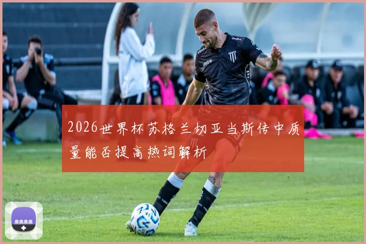 2026世界杯苏格兰切亚当斯传中质量能否提高热词解析