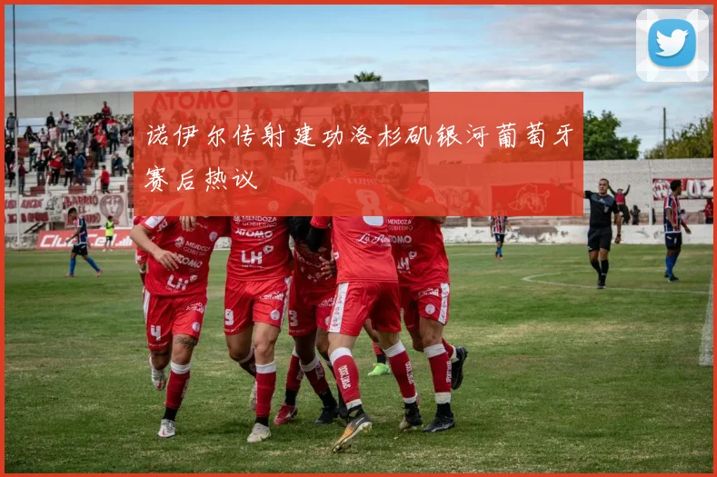 诺伊尔传射建功洛杉矶银河葡萄牙赛后热议