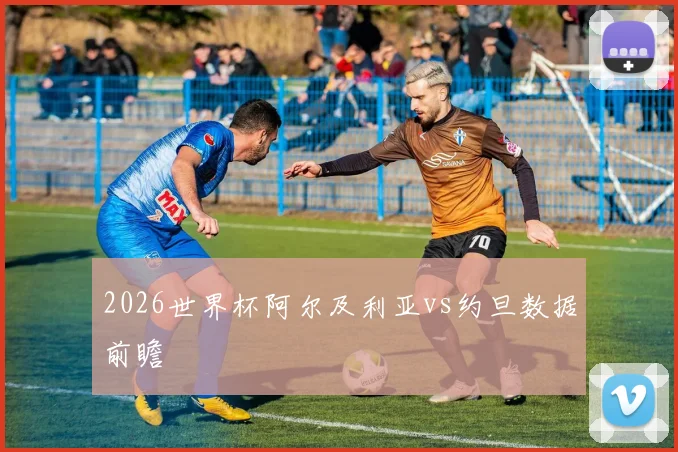 2026世界杯阿尔及利亚vs约旦数据前瞻