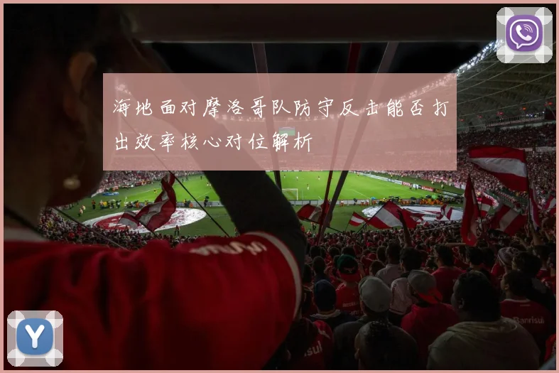 海地面对摩洛哥队防守反击能否打出效率核心对位解析