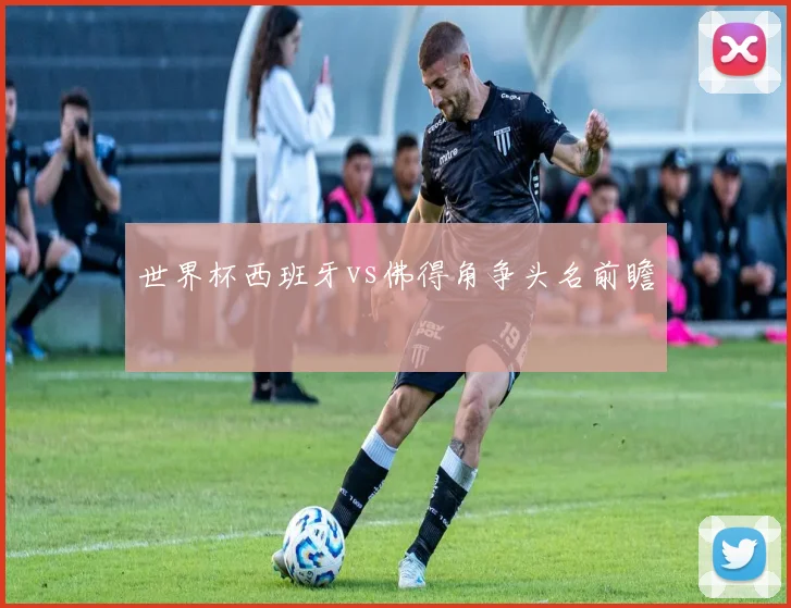 世界杯西班牙vs佛得角争头名前瞻
