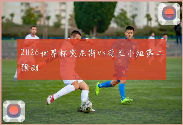 2026世界杯突尼斯vs荷兰小组第二预测