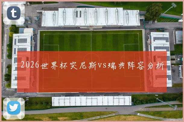 2026世界杯突尼斯vs瑞典阵容分析