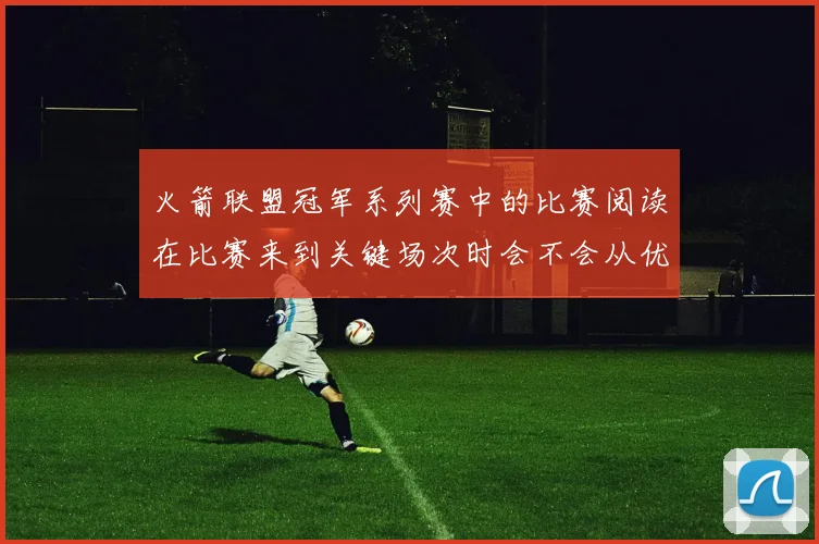 火箭联盟冠军系列赛中的比赛阅读在比赛来到关键场次时会不会从优势变成负担
