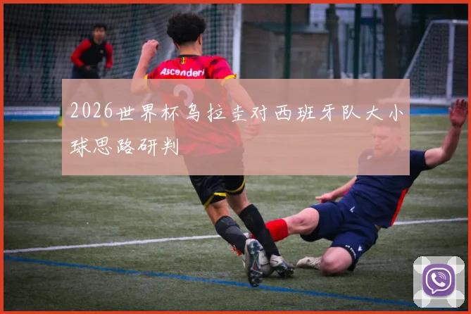 2026世界杯乌拉圭对西班牙队大小球思路研判