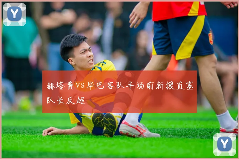 赫塔费vs毕巴客队半场前新援直塞队长反超