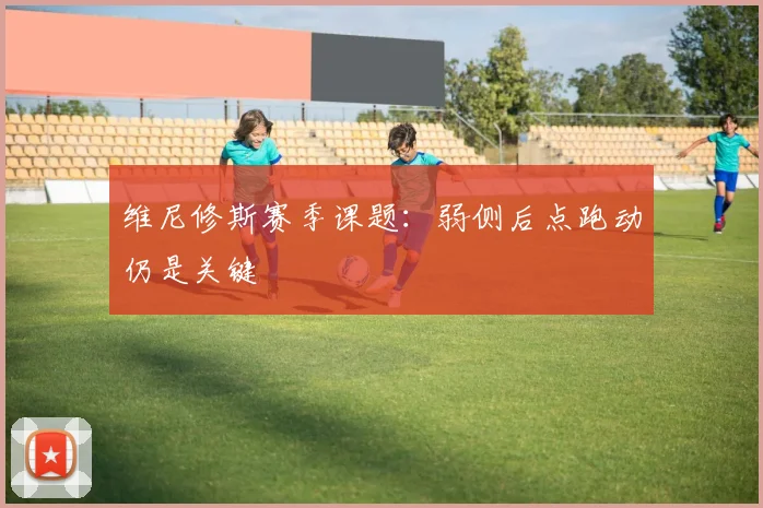 维尼修斯赛季课题:弱侧后点跑动仍是关键