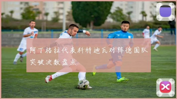 阿丁格拉代表科特迪瓦对阵德国队突破次数盘点