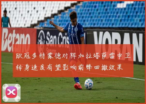 欧冠多特蒙德对阵加拉塔萨雷中卫转身速度有望影响前锋回撤效果