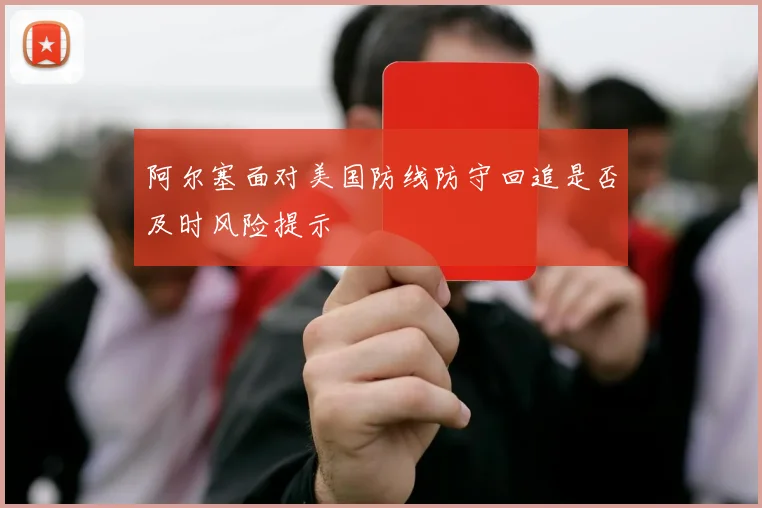 阿尔塞面对美国防线防守回追是否及时风险提示