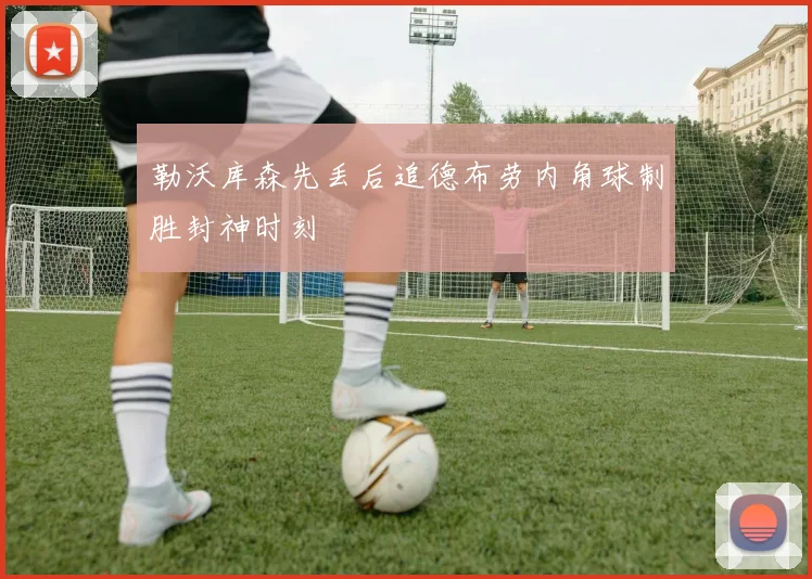 勒沃库森先丢后追德布劳内角球制胜封神时刻