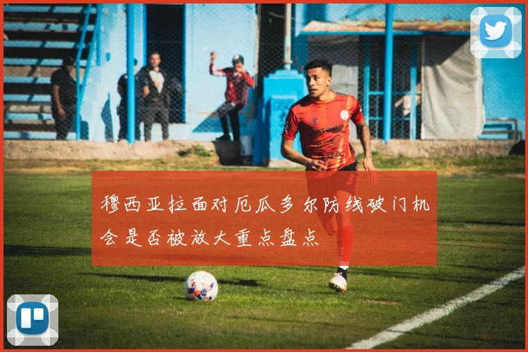 穆西亚拉面对厄瓜多尔防线破门机会是否被放大重点盘点