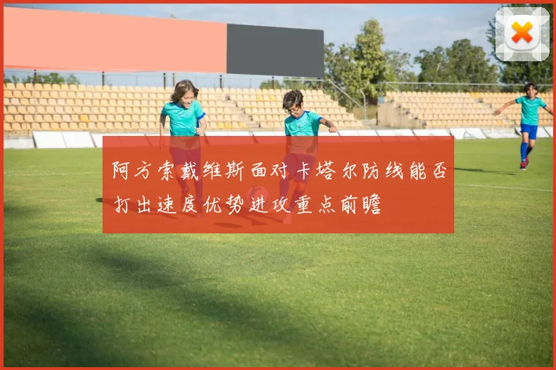 阿方索戴维斯面对卡塔尔防线能否打出速度优势进攻重点前瞻