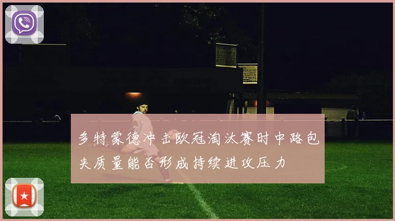 多特蒙德冲击欧冠淘汰赛时中路包夹质量能否形成持续进攻压力