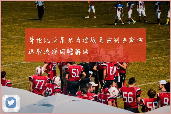 哥伦比亚莱尔马迎战乌兹别克斯坦远射选择前瞻解读