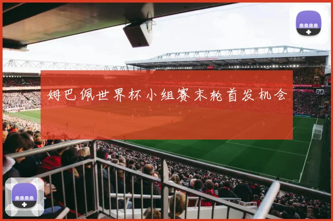 姆巴佩世界杯小组赛末轮首发机会