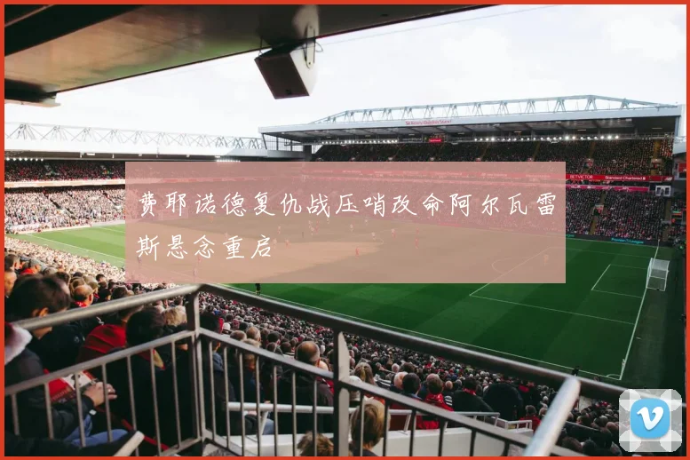 费耶诺德复仇战压哨改命阿尔瓦雷斯悬念重启