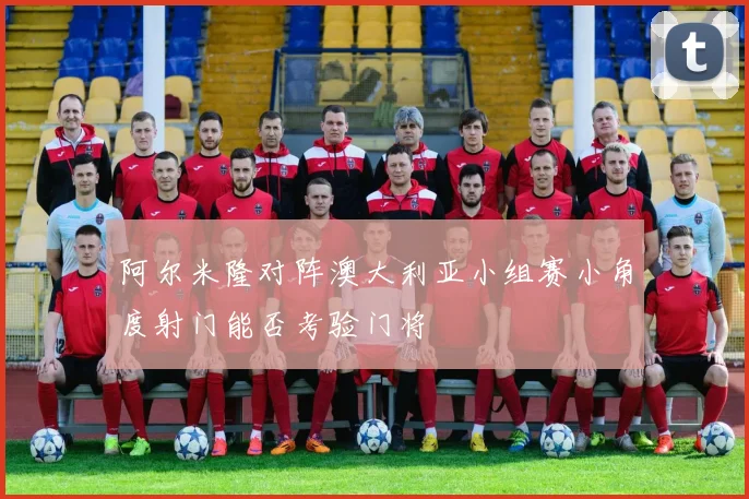 阿尔米隆对阵澳大利亚小组赛小角度射门能否考验门将
