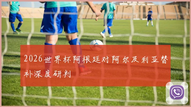 2026世界杯阿根廷对阿尔及利亚替补深度研判